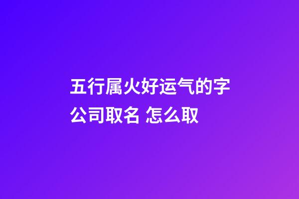 五行属火好运气的字公司取名 怎么取-第1张-公司起名-玄机派